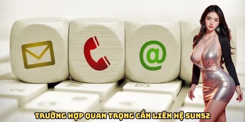 Những trường hợp quan trọng người chơi cần liên hệ Sun52 để được hỗ trợ Những trường hợp quan trọng người chơi cần liên hệ Sun52 để được hỗ trợ